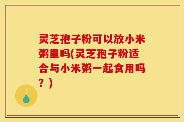 灵芝孢子粉可以放小米粥里吗(灵芝孢子粉适合与小米粥一起食用吗?)-第1张图片-灵芝之家 灵芝孢子粉可以放小米粥里吗(灵芝孢子粉适合与小米粥一起食用吗?)-第1张图片-灵芝之家
