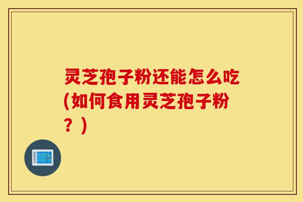 灵芝孢子粉还能怎么吃(如何食用灵芝孢子粉?)-第1张图片-灵芝之家 灵芝孢子粉还能怎么吃(如何食用灵芝孢子粉?)-第1张图片-灵芝之家