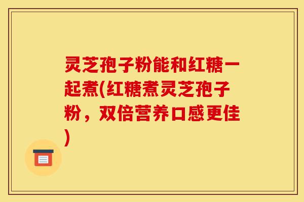 灵芝孢子粉能和红糖一起煮(红糖煮灵芝孢子粉，双倍营养口感更佳)-第1张图片-灵芝之家