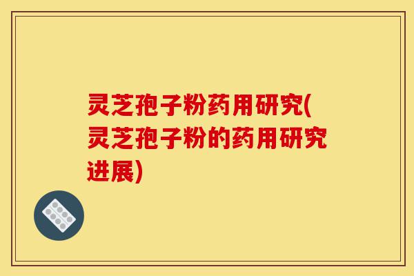 灵芝孢子粉药用研究(灵芝孢子粉的药用研究进展)-第1张图片-灵芝之家 灵芝孢子粉药用研究(灵芝孢子粉的药用研究进展)-第1张图片-灵芝之家