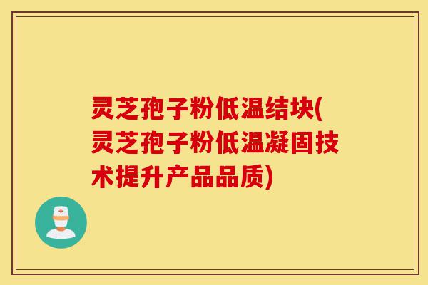 灵芝孢子粉低温结块(灵芝孢子粉低温凝固技术提升产品品质)-第1张图片-灵芝之家 灵芝孢子粉低温结块(灵芝孢子粉低温凝固技术提升产品品质)-第1张图片-灵芝之家