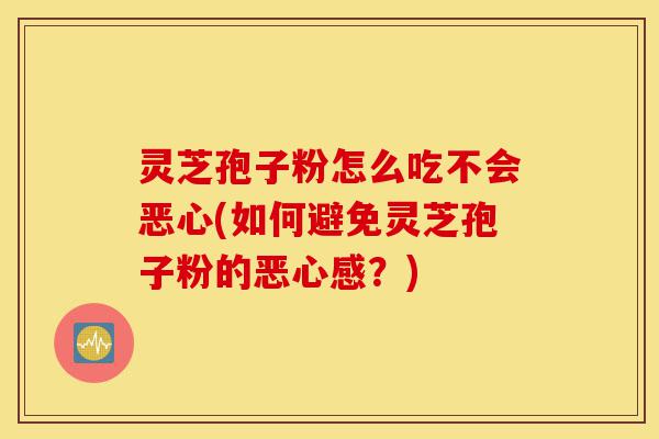 灵芝孢子粉怎么吃不会恶心(如何避免灵芝孢子粉的恶心感?)-第1张图片-灵芝之家 灵芝孢子粉怎么吃不会恶心(如何避免灵芝孢子粉的恶心感?)-第1张图片-灵芝之家