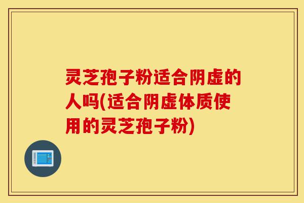 灵芝孢子粉适合阴虚的人吗(适合阴虚体质使用的灵芝孢子粉)-第1张图片-灵芝之家 灵芝孢子粉适合阴虚的人吗(适合阴虚体质使用的灵芝孢子粉)-第1张图片-灵芝之家