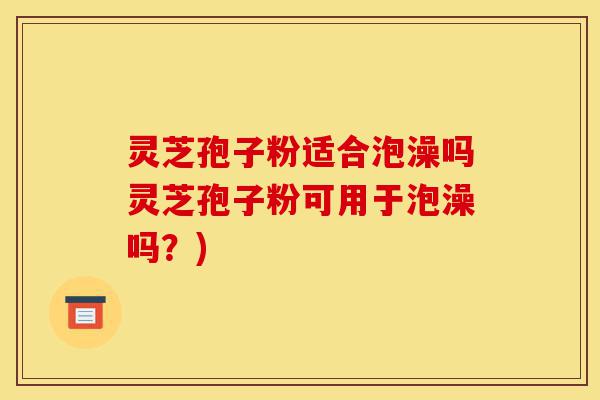 灵芝孢子粉适合泡澡吗灵芝孢子粉可用于泡澡吗?)-第1张图片-灵芝之家 灵芝孢子粉适合泡澡吗灵芝孢子粉可用于泡澡吗?)-第1张图片-灵芝之家