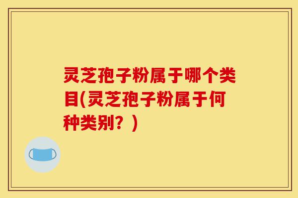灵芝孢子粉属于哪个类目(灵芝孢子粉属于何种类别?)-第1张图片-灵芝之家 灵芝孢子粉属于哪个类目(灵芝孢子粉属于何种类别?)-第1张图片-灵芝之家