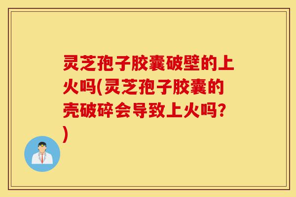 灵芝孢子胶囊破壁的上火吗(灵芝孢子胶囊的壳破碎会导致上火吗?)-第1张图片-灵芝之家 灵芝孢子胶囊破壁的上火吗(灵芝孢子胶囊的壳破碎会导致上火吗?)-第1张图片-灵芝之家