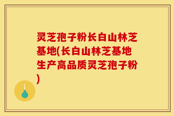 灵芝孢子粉长白山林芝基地(长白山林芝基地生产高品质灵芝孢子粉)-第1张图片-灵芝之家 灵芝孢子粉长白山林芝基地(长白山林芝基地生产高品质灵芝孢子粉)-第1张图片-灵芝之家