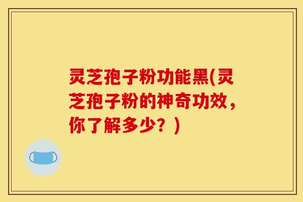 灵芝孢子粉功能黑(灵芝孢子粉的神奇功效,你了解多少?)-第1张图片-灵芝之家 灵芝孢子粉功能黑(灵芝孢子粉的神奇功效,你了解多少?)-第1张图片-灵芝之家