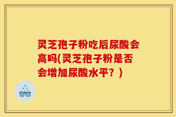 灵芝孢子粉吃后尿酸会高吗(灵芝孢子粉是否会增加尿酸水平?)-第1张图片-灵芝之家 灵芝孢子粉吃后尿酸会高吗(灵芝孢子粉是否会增加尿酸水平?)-第1张图片-灵芝之家