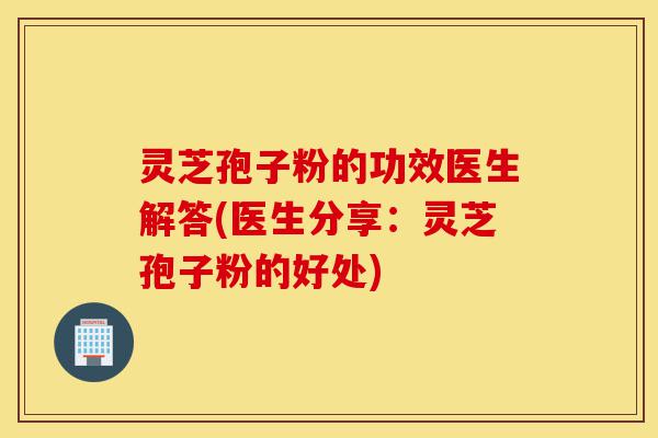 灵芝孢子粉的功效医生解答(医生分享:灵芝孢子粉的好处)-第1张图片-灵芝之家 灵芝孢子粉的功效医生解答(医生分享:灵芝孢子粉的好处)-第1张图片-灵芝之家