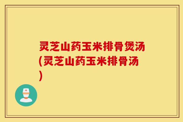 灵芝山药玉米排骨煲汤(灵芝山药玉米排骨汤)-第1张图片-灵芝之家 灵芝山药玉米排骨煲汤(灵芝山药玉米排骨汤)-第1张图片-灵芝之家