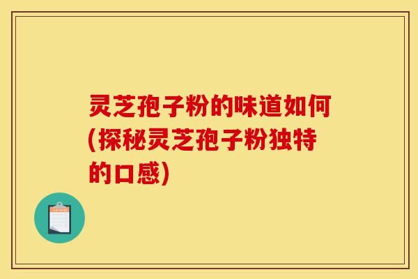 灵芝孢子粉的味道如何(探秘灵芝孢子粉独特的口感)-第1张图片-灵芝之家 灵芝孢子粉的味道如何(探秘灵芝孢子粉独特的口感)-第1张图片-灵芝之家