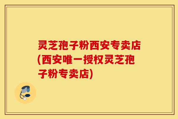 灵芝孢子粉西安专卖店(西安唯一授权灵芝孢子粉专卖店)-第1张图片-灵芝之家 灵芝孢子粉西安专卖店(西安唯一授权灵芝孢子粉专卖店)-第1张图片-灵芝之家