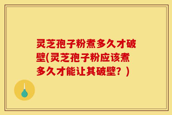 灵芝孢子粉煮多久才破壁(灵芝孢子粉应该煮多久才能让其破壁？)-第1张图片-灵芝之家