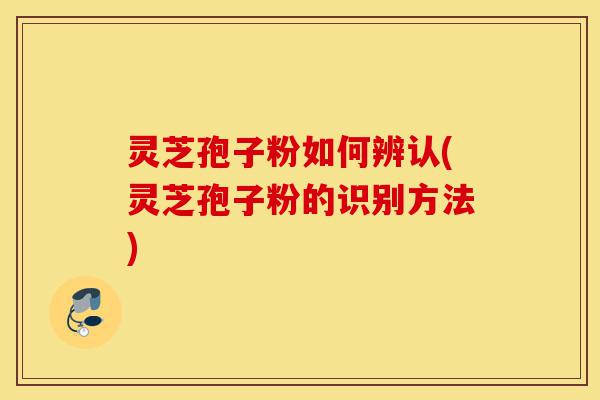 灵芝孢子粉如何辨认(灵芝孢子粉的识别方法)-第1张图片-灵芝之家