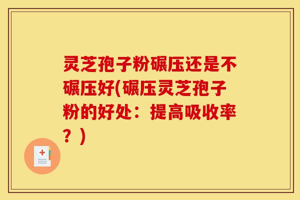 灵芝孢子粉碾压还是不碾压好(碾压灵芝孢子粉的好处：提高吸收率？)-第1张图片-灵芝之家