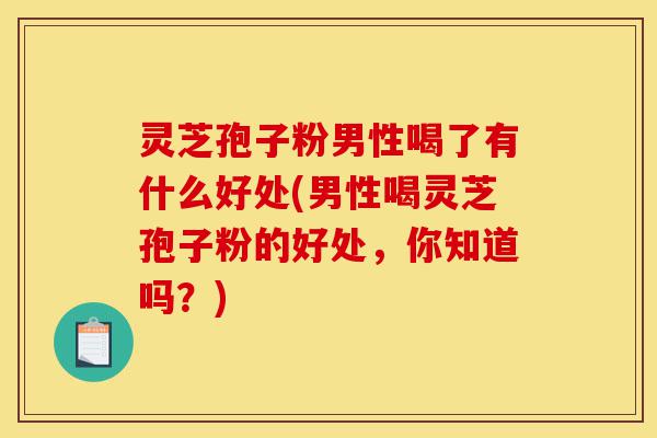 灵芝孢子粉男性喝了有什么好处(男性喝灵芝孢子粉的好处,你知道吗?)-第1张图片-灵芝之家 灵芝孢子粉男性喝了有什么好处(男性喝灵芝孢子粉的好处,你知道吗?)-第1张图片-灵芝之家