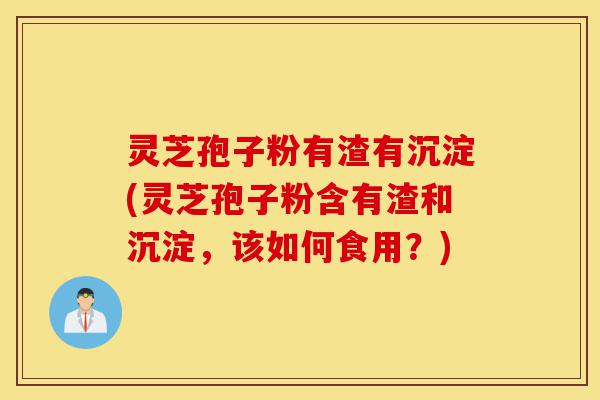 灵芝孢子粉有渣有沉淀(灵芝孢子粉含有渣和沉淀,该如何食用?)-第1张图片-灵芝之家 灵芝孢子粉有渣有沉淀(灵芝孢子粉含有渣和沉淀,该如何食用?)-第1张图片-灵芝之家