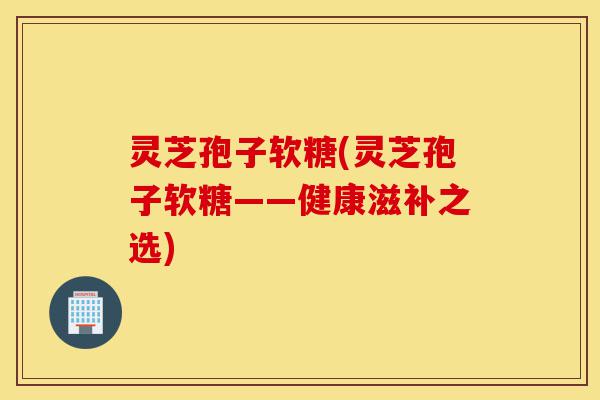 灵芝孢子软糖(灵芝孢子软糖——健康滋补之选)-第1张图片-灵芝之家 灵芝孢子软糖(灵芝孢子软糖——健康滋补之选)-第1张图片-灵芝之家