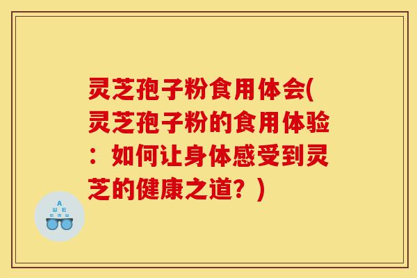 灵芝孢子粉食用体会(灵芝孢子粉的食用体验：如何让身体感受到灵芝的健康之道？)-第1张图片-灵芝之家