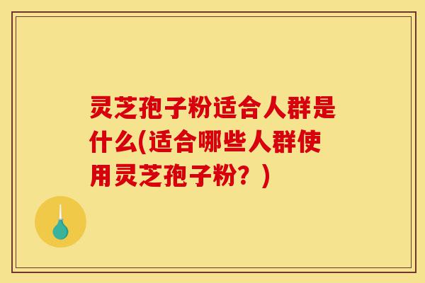 灵芝孢子粉适合人群是什么(适合哪些人群使用灵芝孢子粉?)-第1张图片-灵芝之家 灵芝孢子粉适合人群是什么(适合哪些人群使用灵芝孢子粉?)-第1张图片-灵芝之家
