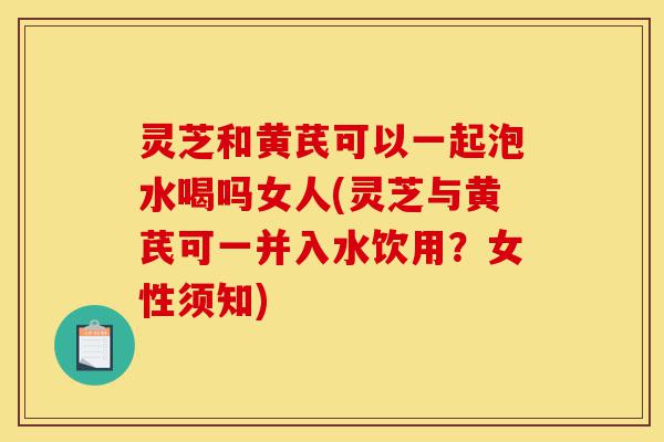 灵芝和黄芪可以一起泡水喝吗女人(灵芝与黄芪可一并入水饮用?女性须知)-第1张图片-灵芝之家 灵芝和黄芪可以一起泡水喝吗女人(灵芝与黄芪可一并入水饮用?女性须知)-第1张图片-灵芝之家