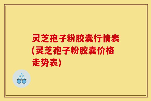 灵芝孢子粉胶囊行情表(灵芝孢子粉胶囊价格走势表)-第1张图片-灵芝之家 灵芝孢子粉胶囊行情表(灵芝孢子粉胶囊价格走势表)-第1张图片-灵芝之家