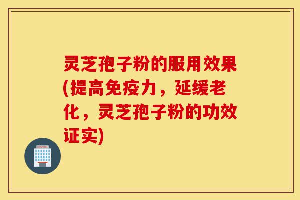 灵芝孢子粉的服用效果(提高免疫力,延缓老化,灵芝孢子粉的功效证实)-第1张图片-灵芝之家 灵芝孢子粉的服用效果(提高免疫力,延缓老化,灵芝孢子粉的功效证实)-第1张图片-灵芝之家