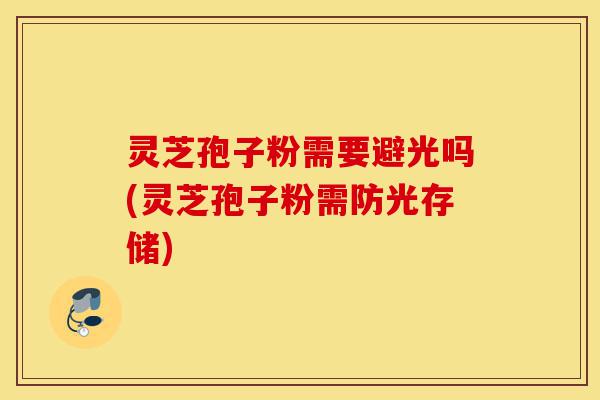 灵芝孢子粉需要避光吗(灵芝孢子粉需防光存储)-第1张图片-灵芝之家 灵芝孢子粉需要避光吗(灵芝孢子粉需防光存储)-第1张图片-灵芝之家