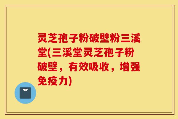 灵芝孢子粉破壁粉三溪堂(三溪堂灵芝孢子粉破壁,有效吸收,增强免疫力)-第1张图片-灵芝之家 灵芝孢子粉破壁粉三溪堂(三溪堂灵芝孢子粉破壁,有效吸收,增强免疫力)-第1张图片-灵芝之家