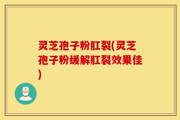 灵芝孢子粉肛裂(灵芝孢子粉缓解肛裂效果佳)-第1张图片-灵芝之家 灵芝孢子粉肛裂(灵芝孢子粉缓解肛裂效果佳)-第1张图片-灵芝之家