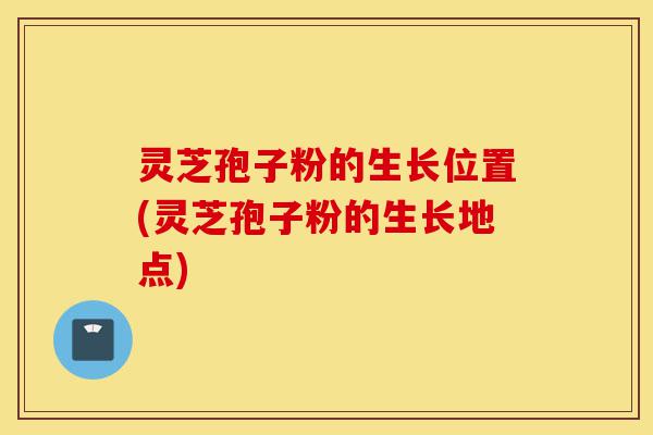 灵芝孢子粉的生长位置(灵芝孢子粉的生长地点)-第1张图片-灵芝之家 灵芝孢子粉的生长位置(灵芝孢子粉的生长地点)-第1张图片-灵芝之家
