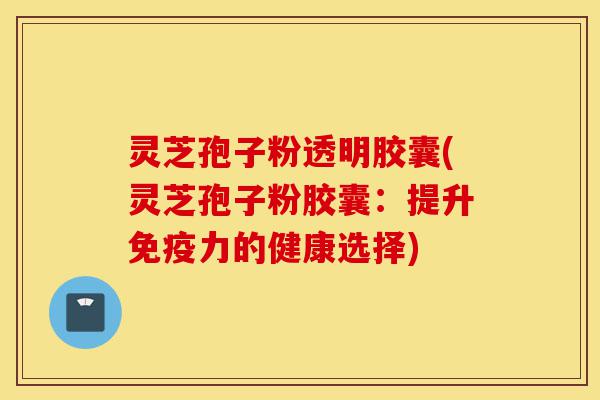 灵芝孢子粉透明胶囊(灵芝孢子粉胶囊:提升免疫力的健康选择)-第1张图片-灵芝之家 灵芝孢子粉透明胶囊(灵芝孢子粉胶囊:提升免疫力的健康选择)-第1张图片-灵芝之家