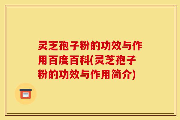 灵芝孢子粉的功效与作用百度百科(灵芝孢子粉的功效与作用简介)-第1张图片-灵芝之家 灵芝孢子粉的功效与作用百度百科(灵芝孢子粉的功效与作用简介)-第1张图片-灵芝之家