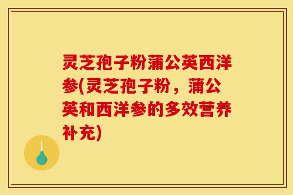 灵芝孢子粉蒲公英西洋参(灵芝孢子粉,蒲公英和西洋参的多效营养补充)-第1张图片-灵芝之家 灵芝孢子粉蒲公英西洋参(灵芝孢子粉,蒲公英和西洋参的多效营养补充)-第1张图片-灵芝之家