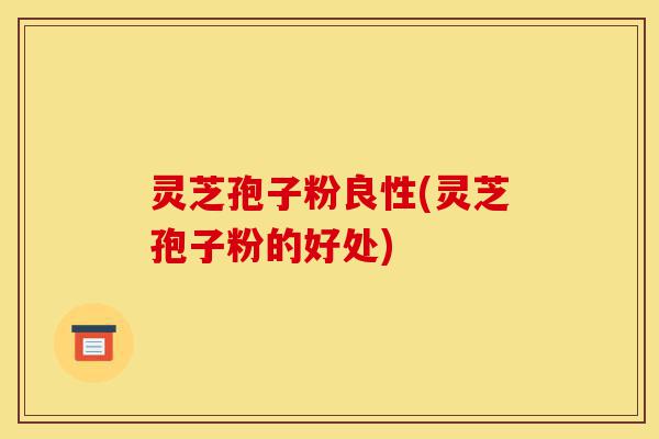 灵芝孢子粉良性(灵芝孢子粉的好处)-第1张图片-灵芝之家