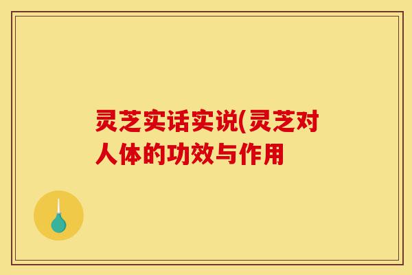 灵芝实话实说(灵芝对人体的功效与作用-第1张图片-灵芝之家 灵芝实话实说(灵芝对人体的功效与作用-第1张图片-灵芝之家