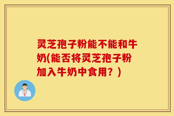 灵芝孢子粉能不能和牛奶(能否将灵芝孢子粉加入牛奶中食用?)-第1张图片-灵芝之家 灵芝孢子粉能不能和牛奶(能否将灵芝孢子粉加入牛奶中食用?)-第1张图片-灵芝之家