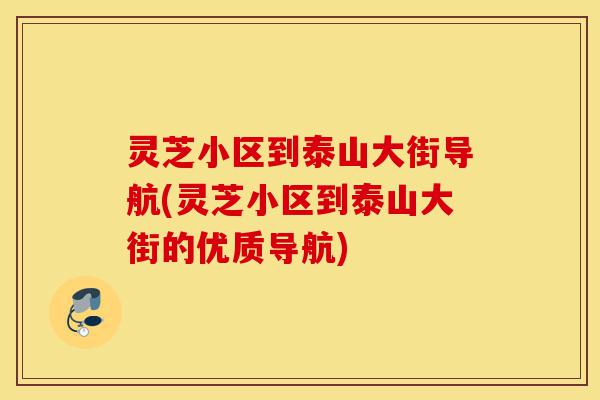 灵芝小区到泰山大街导航(灵芝小区到泰山大街的优质导航)-第1张图片-灵芝之家 灵芝小区到泰山大街导航(灵芝小区到泰山大街的优质导航)-第1张图片-灵芝之家