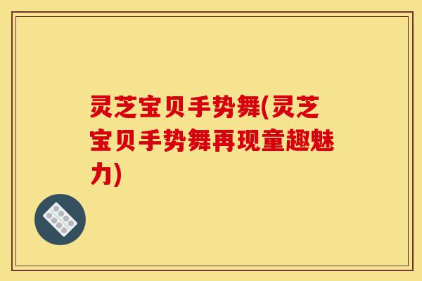 灵芝宝贝手势舞(灵芝宝贝手势舞再现童趣魅力)-第1张图片-灵芝之家 灵芝宝贝手势舞(灵芝宝贝手势舞再现童趣魅力)-第1张图片-灵芝之家