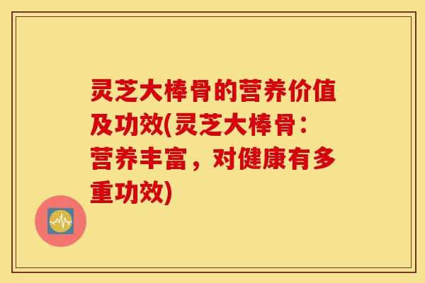 灵芝大棒骨的营养价值及功效(灵芝大棒骨:营养丰富,对健康有多重功效)-第1张图片-灵芝之家 灵芝大棒骨的营养价值及功效(灵芝大棒骨:营养丰富,对健康有多重功效)-第1张图片-灵芝之家