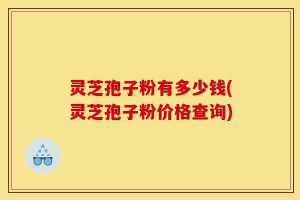 灵芝孢子粉有多少钱(灵芝孢子粉价格查询)-第1张图片-灵芝之家 灵芝孢子粉有多少钱(灵芝孢子粉价格查询)-第1张图片-灵芝之家