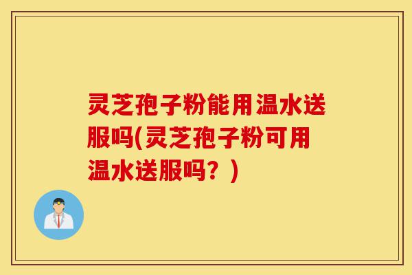 灵芝孢子粉能用温水送服吗(灵芝孢子粉可用温水送服吗?)-第1张图片-灵芝之家 灵芝孢子粉能用温水送服吗(灵芝孢子粉可用温水送服吗?)-第1张图片-灵芝之家