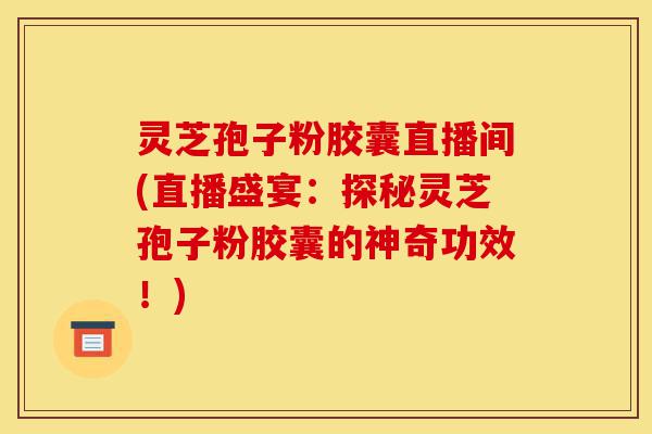 灵芝孢子粉胶囊直播间(直播盛宴:探秘灵芝孢子粉胶囊的神奇功效!)-第1张图片-灵芝之家 灵芝孢子粉胶囊直播间(直播盛宴:探秘灵芝孢子粉胶囊的神奇功效!)-第1张图片-灵芝之家