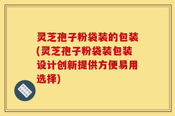 灵芝孢子粉袋装的包装(灵芝孢子粉袋装包装设计创新提供方便易用选择)-第1张图片-灵芝之家 灵芝孢子粉袋装的包装(灵芝孢子粉袋装包装设计创新提供方便易用选择)-第1张图片-灵芝之家