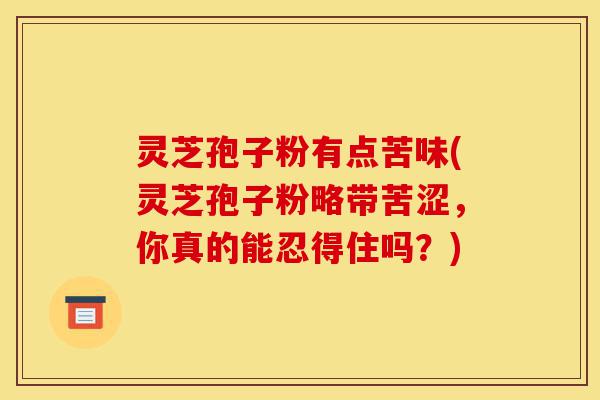 灵芝孢子粉有点苦味(灵芝孢子粉略带苦涩,你真的能忍得住吗?)-第1张图片-灵芝之家 灵芝孢子粉有点苦味(灵芝孢子粉略带苦涩,你真的能忍得住吗?)-第1张图片-灵芝之家