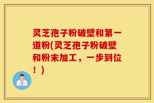 灵芝孢子粉破壁和第一道粉(灵芝孢子粉破壁和粉末加工，一步到位！)-第1张图片-灵芝之家