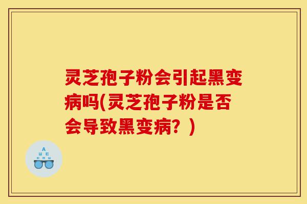 灵芝孢子粉会引起黑变病吗(灵芝孢子粉是否会导致黑变病?)-第1张图片-灵芝之家 灵芝孢子粉会引起黑变病吗(灵芝孢子粉是否会导致黑变病?)-第1张图片-灵芝之家
