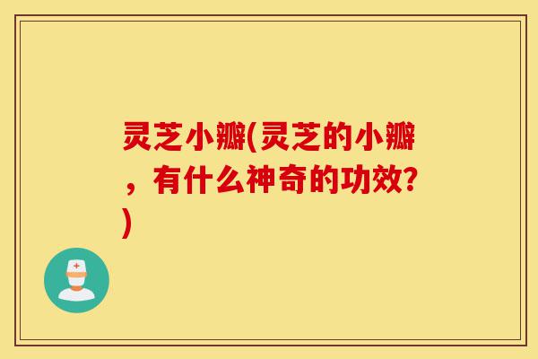 灵芝小瓣(灵芝的小瓣,有什么神奇的功效?)-第1张图片-灵芝之家 灵芝小瓣(灵芝的小瓣,有什么神奇的功效?)-第1张图片-灵芝之家