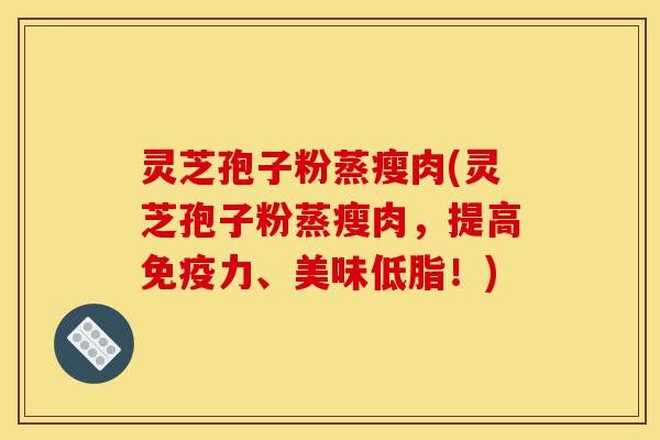 灵芝孢子粉蒸瘦肉(灵芝孢子粉蒸瘦肉，提高免疫力、美味低脂！)-第1张图片-灵芝之家